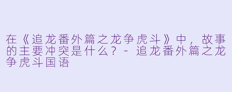 在《追龙番外篇之龙争虎斗》中，故事的主要冲突是什么？