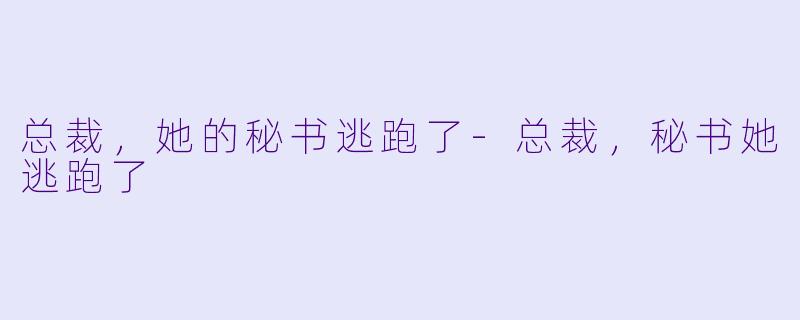 总裁，她的秘书逃跑了-总裁，秘书她逃跑了