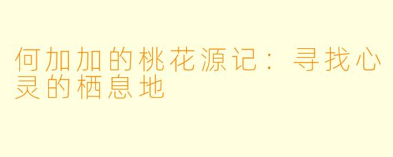 何加加的桃花源记：寻找心灵的栖息地