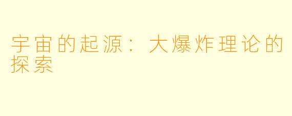 宇宙的起源:大爆炸理论的探索