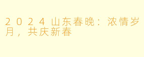 2024山东春晚：浓情岁月，共庆新春