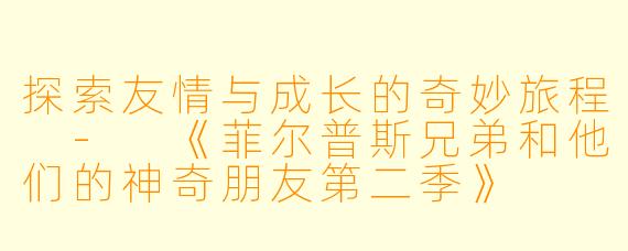 探索友情与成长的奇妙旅程 - 《菲尔普斯兄弟和他们的神奇朋友第二季》