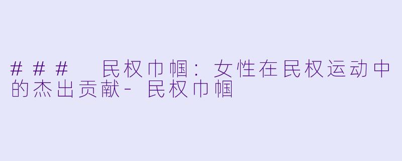 ### 民权巾帼：女性在民权运动中的杰出贡献-民权巾帼