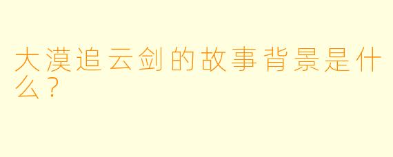 大漠追云剑的故事背景是什么？  