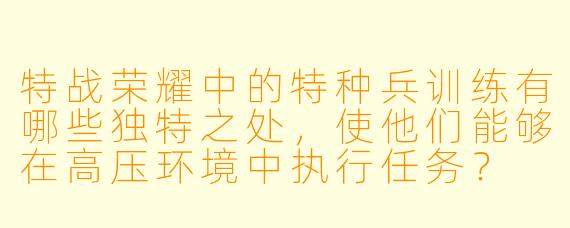 特战荣耀中的特种兵训练有哪些独特之处,使他们能够在高压环境中执行任务?