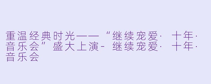 重温经典时光——“继续宠爱·十年·音乐会”盛大上演-继续宠爱·十年·音乐会