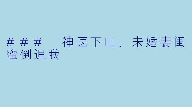 ### 神医下山，未婚妻闺蜜倒追我