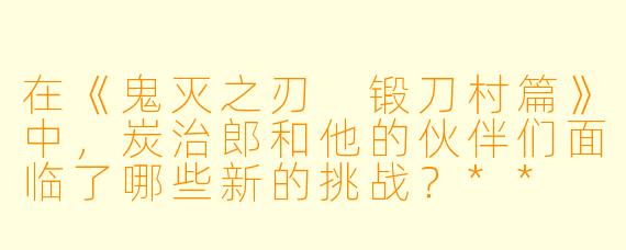 在《鬼灭之刃 锻刀村篇》中,炭治郎和他的伙伴们面临了哪些新的挑战?**