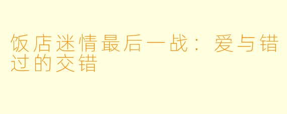 饭店迷情最后一战：爱与错过的交错