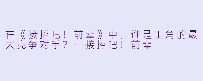 在《接招吧！前辈》中，谁是主角的最大竞争对手？-接招吧！前辈