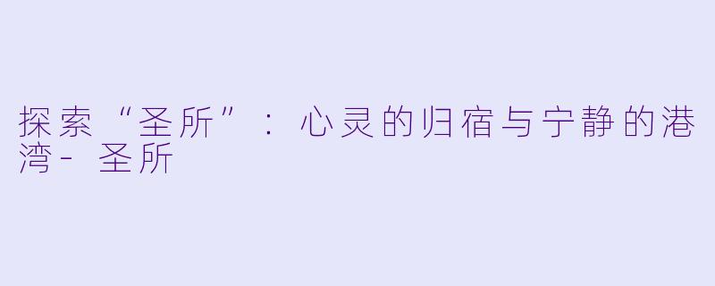 探索“圣所”：心灵的归宿与宁静的港湾-圣所