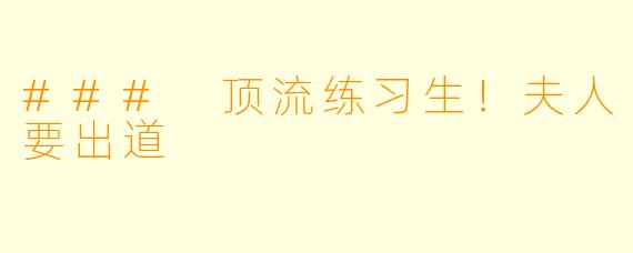 ### 顶流练习生！夫人要出道
