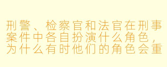 刑警、检察官和法官在刑事案件中各自扮演什么角色,为什么有时他们的角色会重叠?