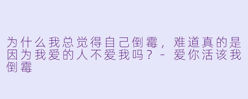 为什么我总觉得自己倒霉，难道真的是因为我爱的人不爱我吗？