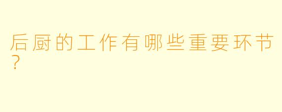后厨的工作有哪些重要环节？