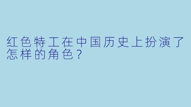 红色特工在中国历史上扮演了怎样的角色?
