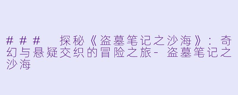 ### 探秘《盗墓笔记之沙海》：奇幻与悬疑交织的冒险之旅-盗墓笔记之沙海