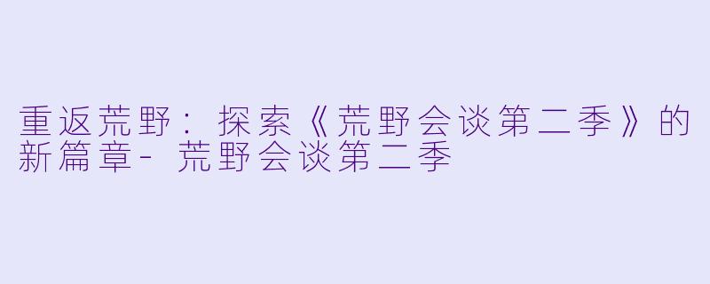 重返荒野：探索《荒野会谈第二季》的新篇章-荒野会谈第二季