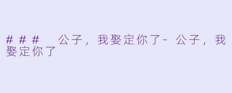 ### 公子，我娶定你了-公子，我娶定你了