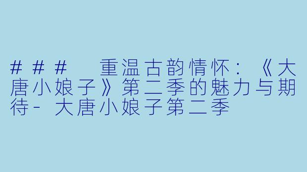 ### 重温古韵情怀:《大唐小娘子》第二季的魅力与期待