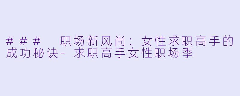 ### 职场新风尚：女性求职高手的成功秘诀-求职高手女性职场季