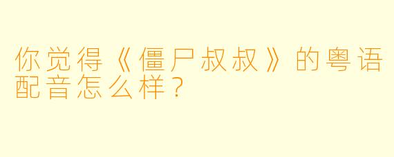 你觉得《僵尸叔叔》的粤语配音怎么样？