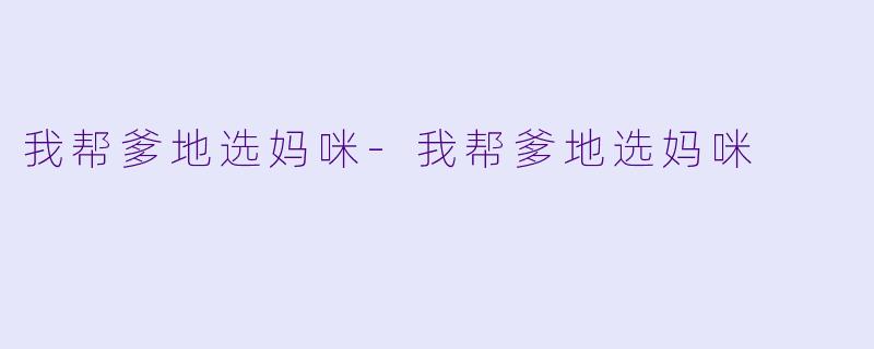 我帮爹地选妈咪-我帮爹地选妈咪