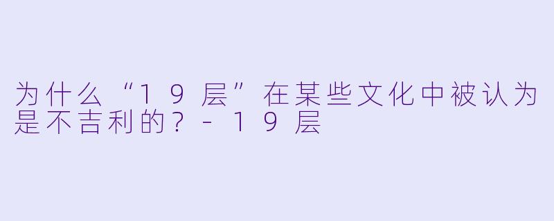 为什么“19层”在某些文化中被认为是不吉利的？