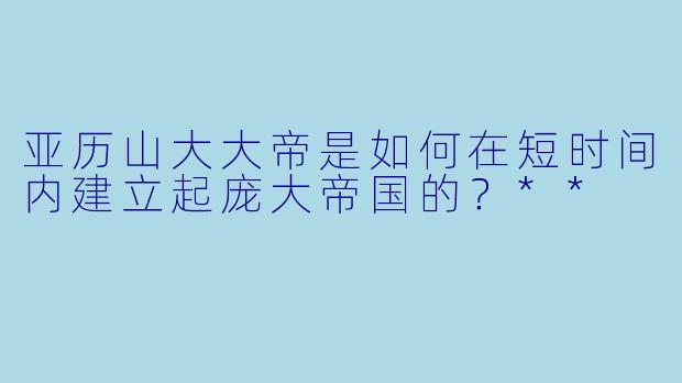 亚历山大大帝是如何在短时间内建立起庞大帝国的?**