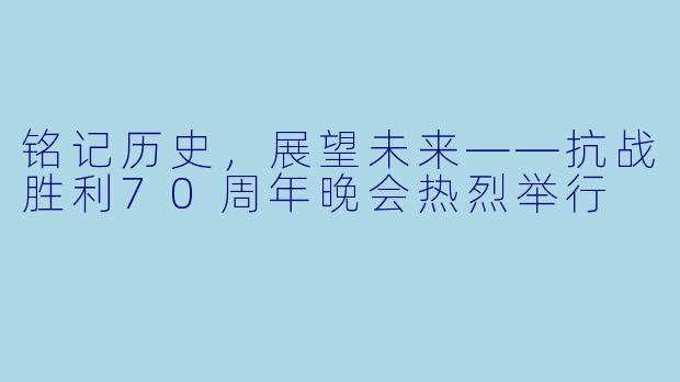 铭记历史，展望未来——抗战胜利70周年晚会热烈举行