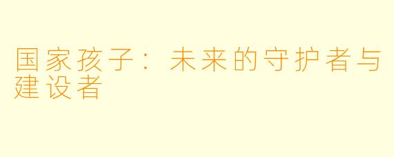 国家孩子:未来的守护者与建设者