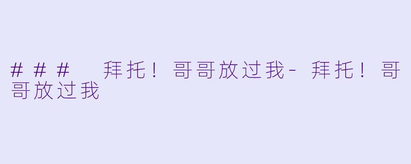 ### 拜托！哥哥放过我-拜托！哥哥放过我