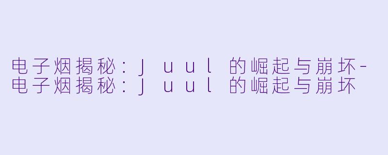 电子烟揭秘：Juul的崛起与崩坏-电子烟揭秘：Juul的崛起与崩坏