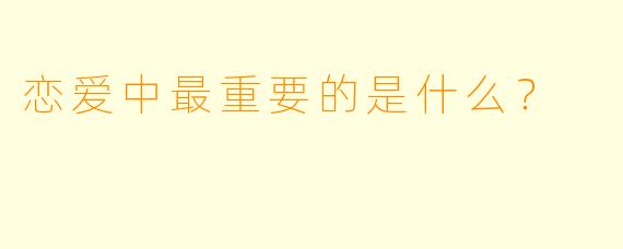 恋爱中最重要的是什么？