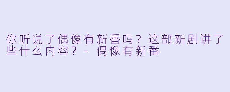 你听说了偶像有新番吗？这部新剧讲了些什么内容？