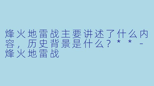 烽火地雷战主要讲述了什么内容，历史背景是什么？**-烽火地雷战