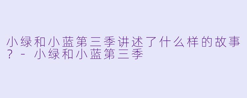 小绿和小蓝第三季讲述了什么样的故事?