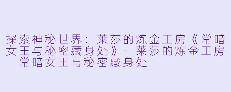探索神秘世界:莱莎的炼金工房《常暗女王与秘密藏身处》