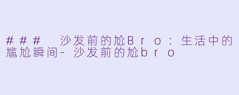 ### 沙发前的尬Bro：生活中的尴尬瞬间-沙发前的尬bro