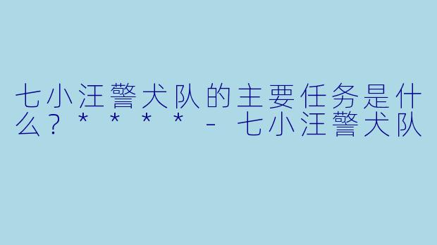 七小汪警犬队的主要任务是什么？****-七小汪警犬队