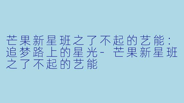 芒果新星班之了不起的艺能：追梦路上的星光-芒果新星班之了不起的艺能
