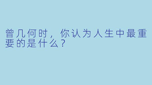 曾几何时，你认为人生中最重要的是什么？
