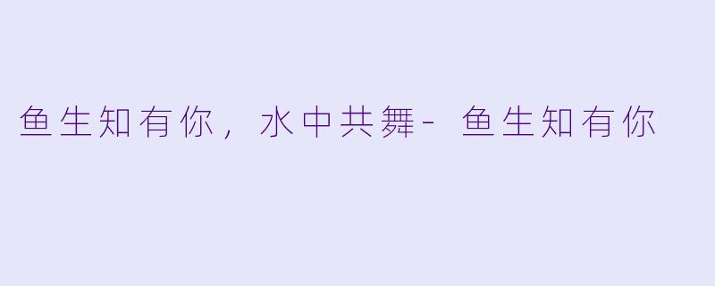 鱼生知有你，水中共舞-鱼生知有你