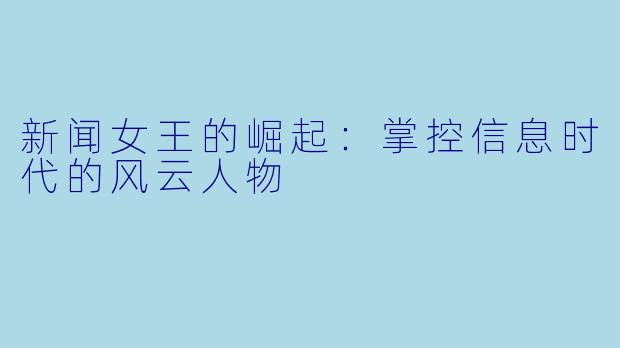 新闻女王的崛起：掌控信息时代的风云人物