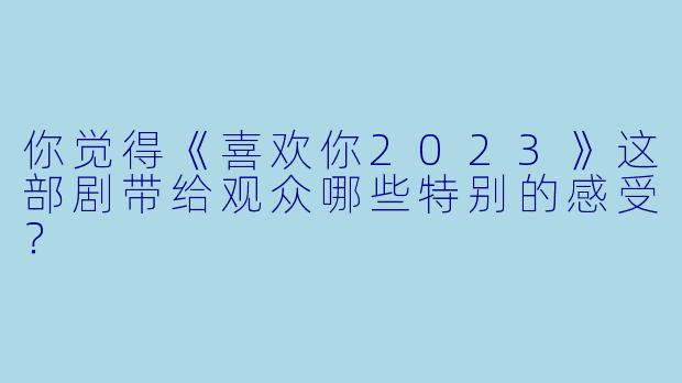 你觉得《喜欢你2023》这部剧带给观众哪些特别的感受?