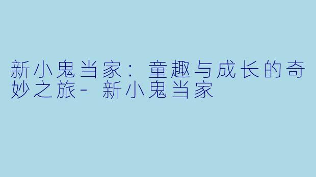 新小鬼当家：童趣与成长的奇妙之旅-新小鬼当家