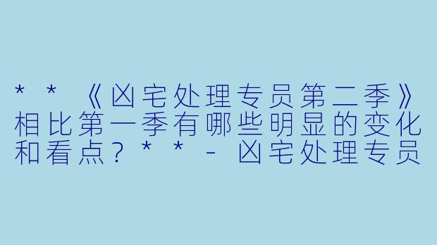 **《凶宅处理专员第二季》相比第一季有哪些明显的变化和看点？**-凶宅处理专员第二季