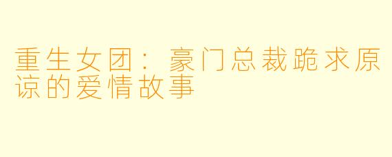 重生女团：豪门总裁跪求原谅的爱情故事