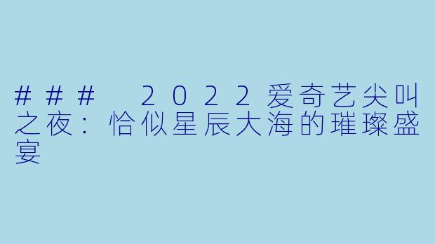 ### 2022爱奇艺尖叫之夜：恰似星辰大海的璀璨盛宴