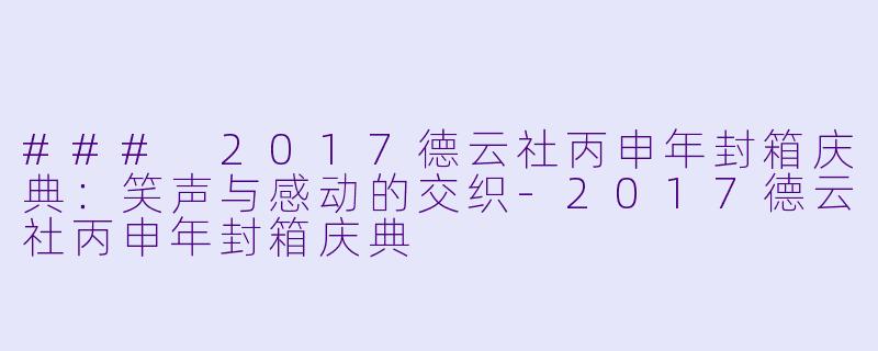 ### 2017德云社丙申年封箱庆典：笑声与感动的交织-2017德云社丙申年封箱庆典